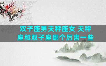 双子座男天秤座女 天秤座和双子座哪个厉害一些